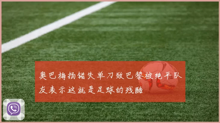 奥巴梅扬错失单刀致巴黎被绝平队友表示这就是足球的残酷
