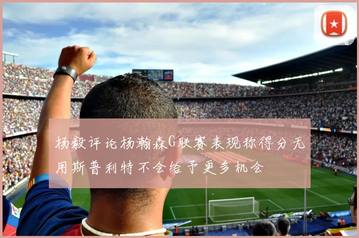 杨毅评论杨瀚森G联赛表现称得分无用斯普利特不会给予更多机会