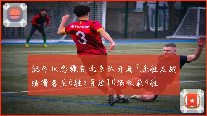 航母状态骤变北京队开局7连胜后战绩滑落至6胜8负近10场仅获4胜