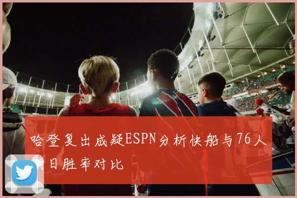 哈登复出成疑ESPN分析快船与76人明日胜率对比