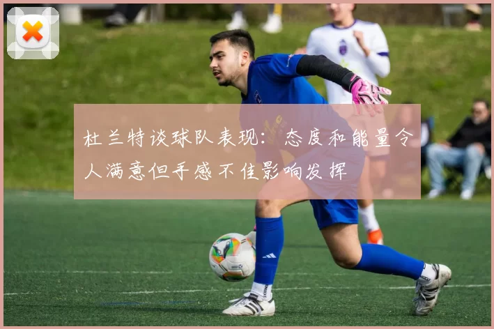 杜兰特谈球队表现：态度和能量令人满意但手感不佳影响发挥