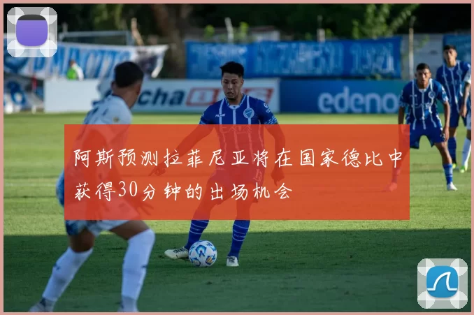 阿斯预测拉菲尼亚将在国家德比中获得30分钟的出场机会