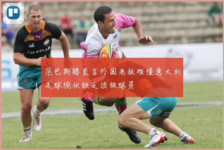 范巴斯滕直言外国老板难懂意大利足球现状缺乏顶级球员