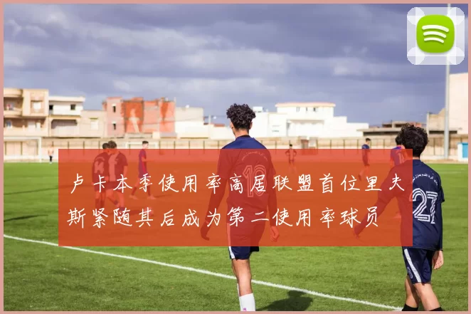 卢卡本季使用率高居联盟首位里夫斯紧随其后成为第二使用率球员