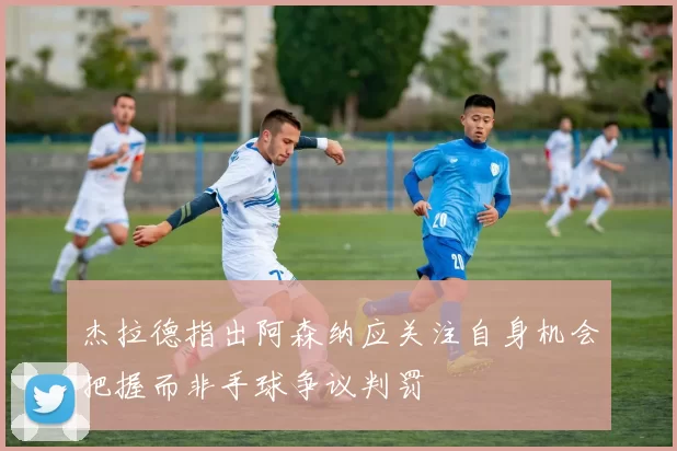 杰拉德指出阿森纳应关注自身机会把握而非手球争议判罚