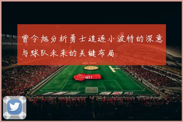 曾令旭分析勇士追逐小波特的深意与球队未来的关键布局
